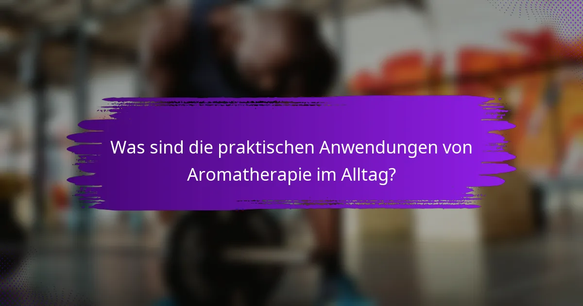 Was sind die praktischen Anwendungen von Aromatherapie im Alltag?