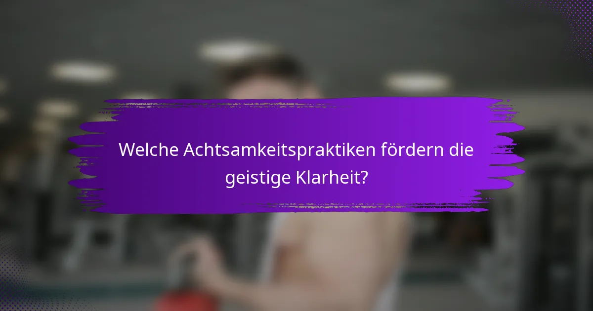 Welche Achtsamkeitspraktiken fördern die geistige Klarheit?