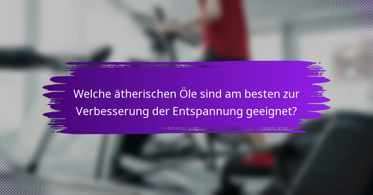 Welche ätherischen Öle sind am besten zur Verbesserung der Entspannung geeignet?