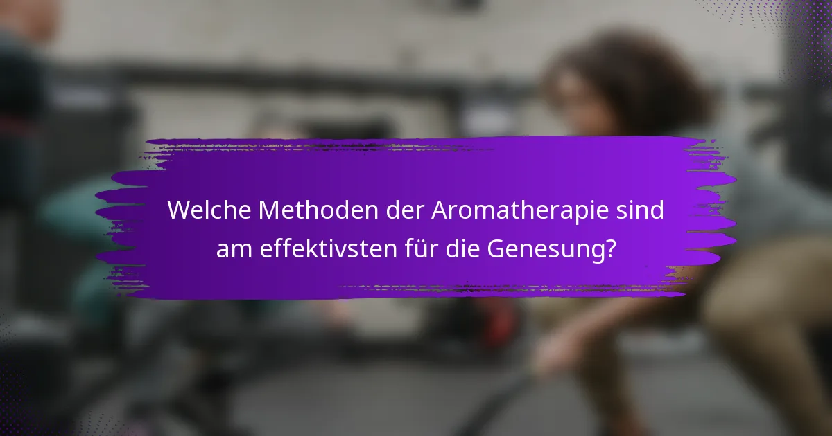 Welche Methoden der Aromatherapie sind am effektivsten für die Genesung?