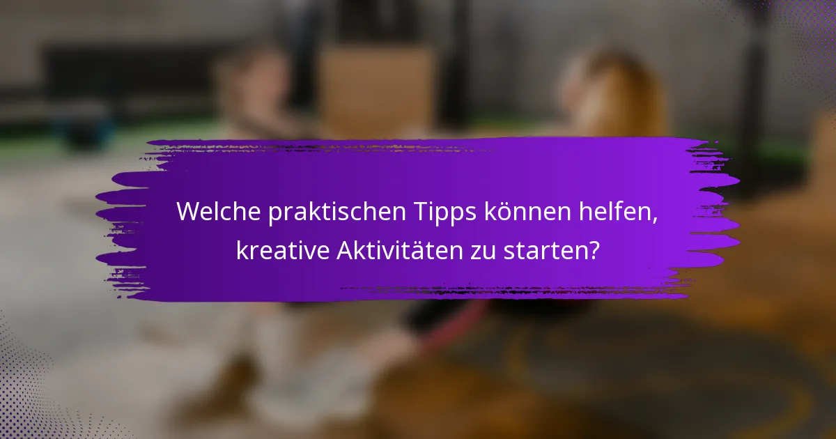 Welche praktischen Tipps können helfen, kreative Aktivitäten zu starten?