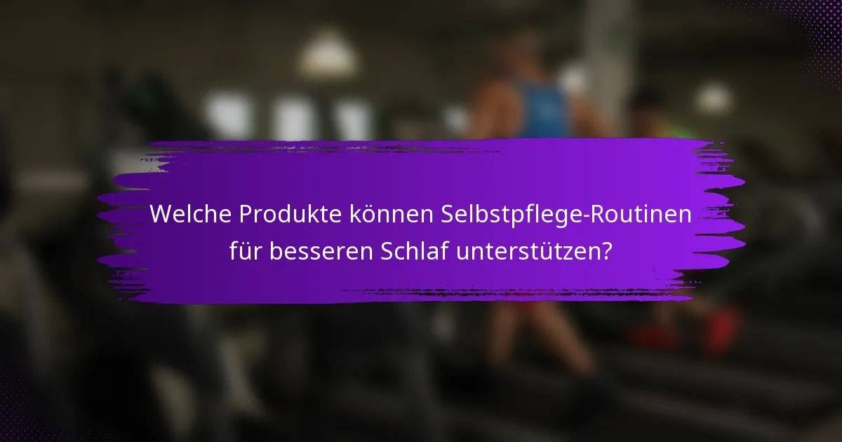 Welche Produkte können Selbstpflege-Routinen für besseren Schlaf unterstützen?