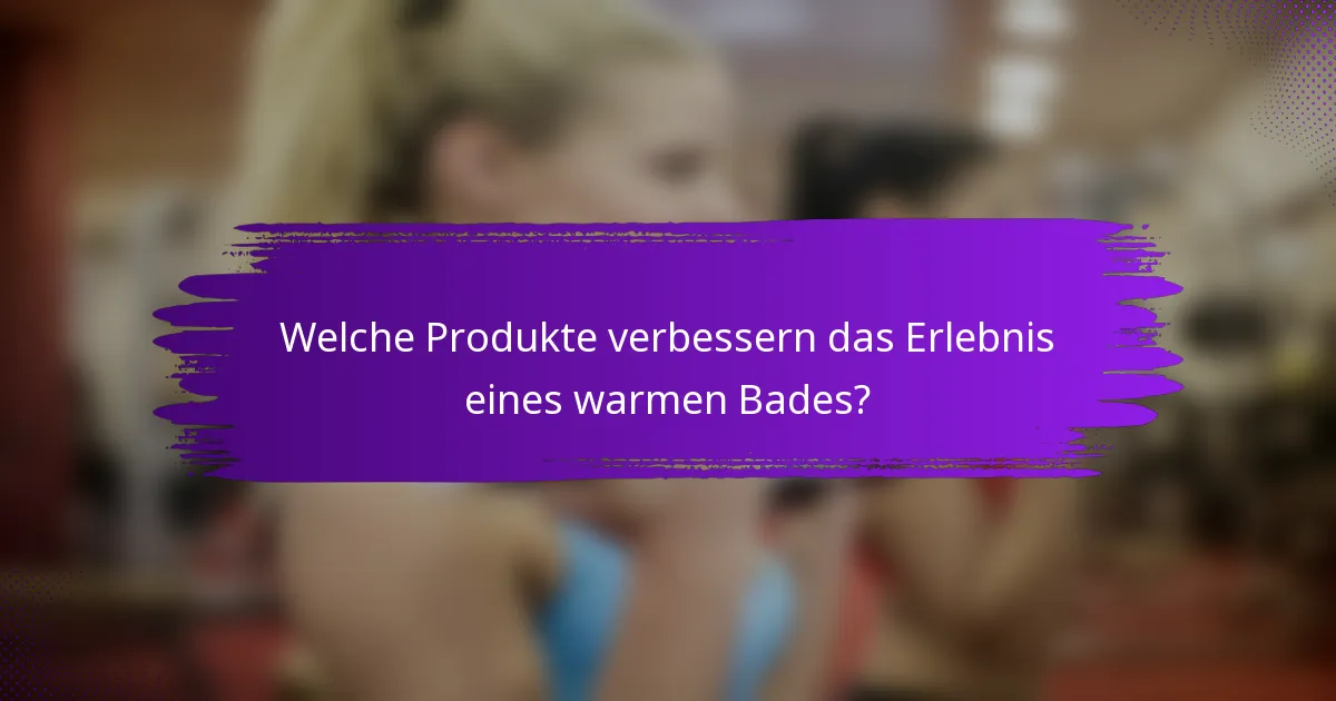 Welche Produkte verbessern das Erlebnis eines warmen Bades?