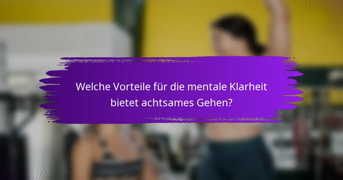 Welche Vorteile für die mentale Klarheit bietet achtsames Gehen?