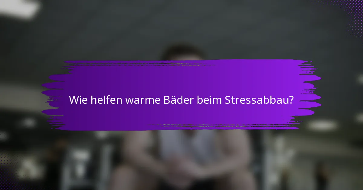 Wie helfen warme Bäder beim Stressabbau?