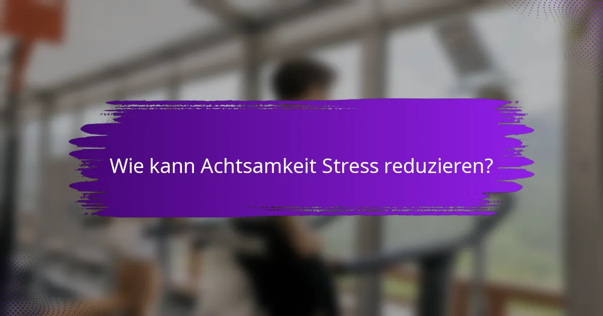 Wie kann Achtsamkeit Stress reduzieren?