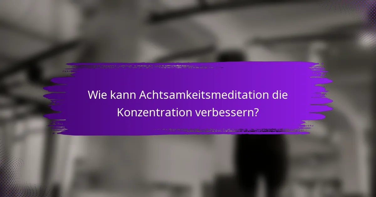 Wie kann Achtsamkeitsmeditation die Konzentration verbessern?