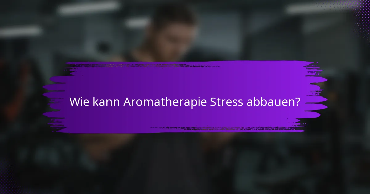 Wie kann Aromatherapie Stress abbauen?