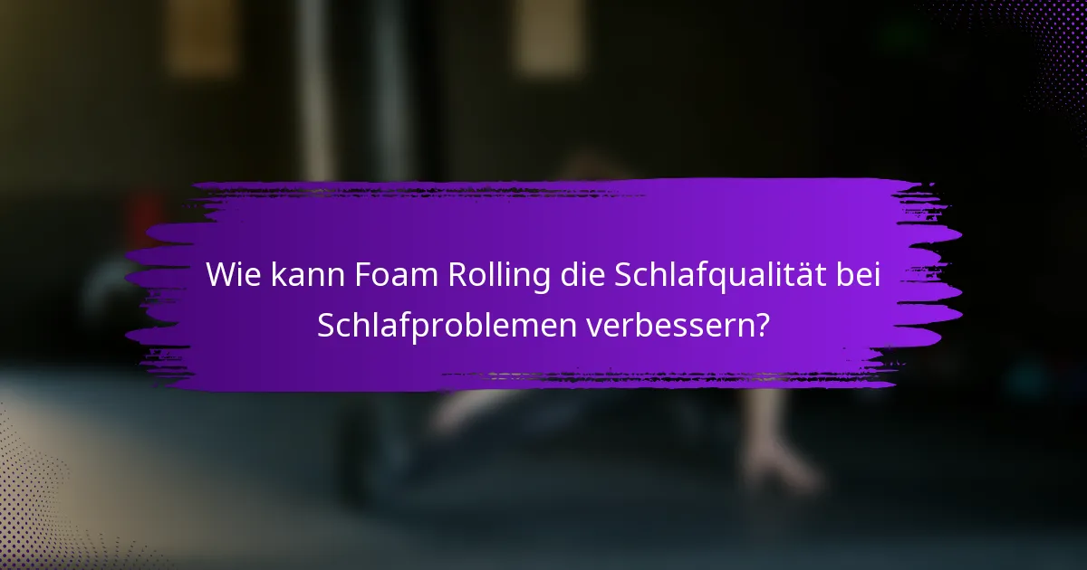 Wie kann Foam Rolling die Schlafqualität bei Schlafproblemen verbessern?
