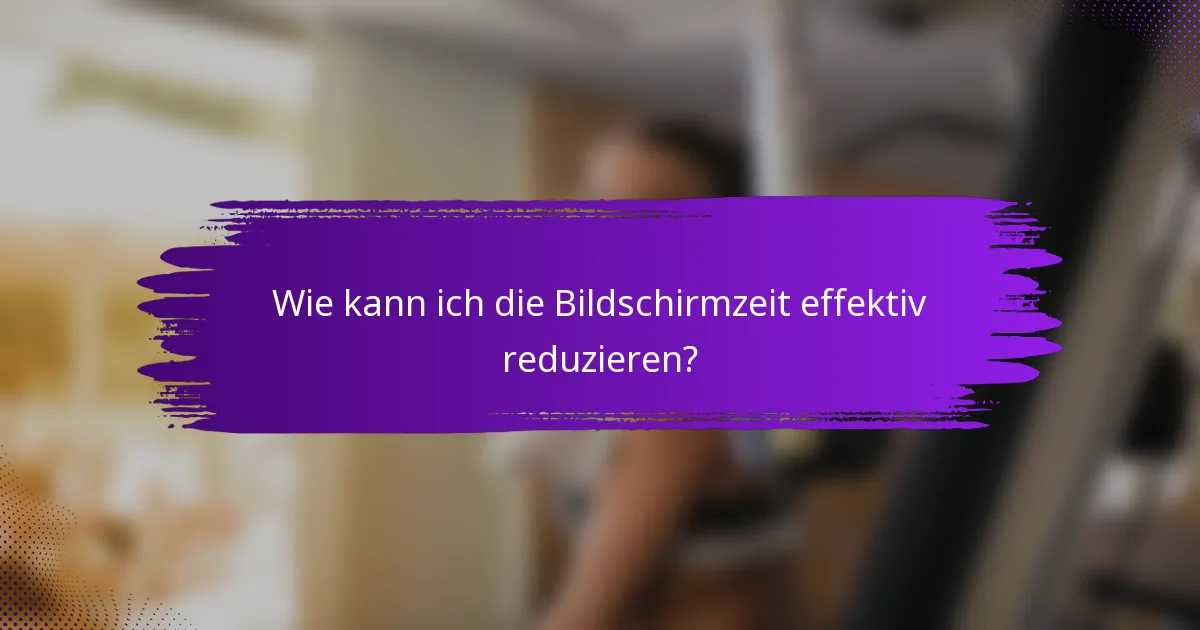 Wie kann ich die Bildschirmzeit effektiv reduzieren?