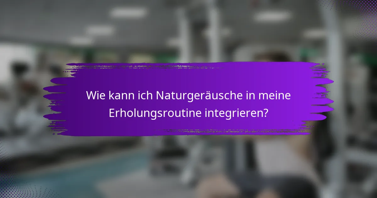 Wie kann ich Naturgeräusche in meine Erholungsroutine integrieren?