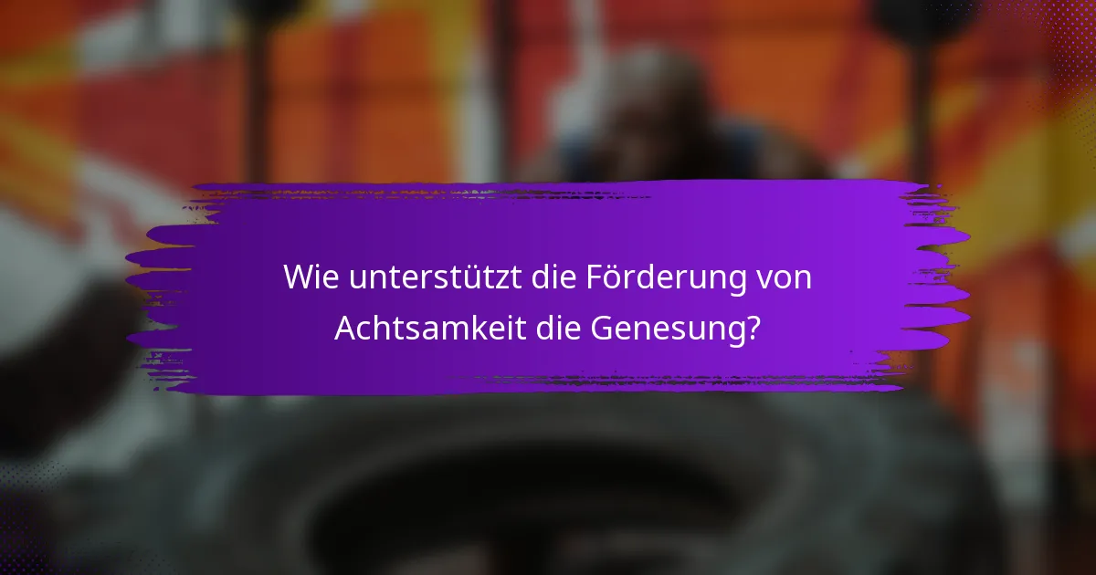 Wie unterstützt die Förderung von Achtsamkeit die Genesung?