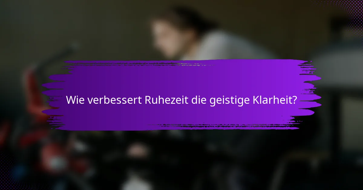 Wie verbessert Ruhezeit die geistige Klarheit?